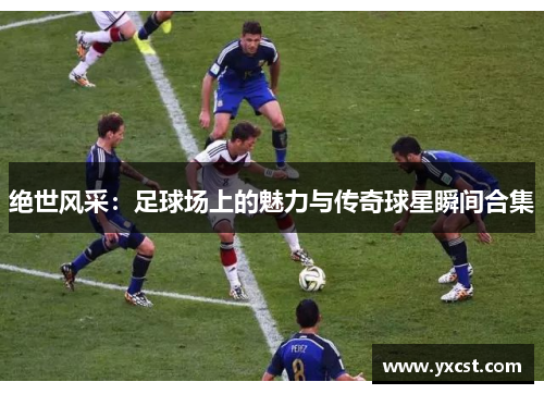 絕世風采：足球場上的魅力與傳奇球星瞬間合集
